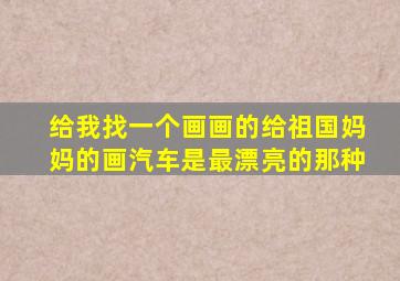 给我找一个画画的给祖国妈妈的画汽车是最漂亮的那种