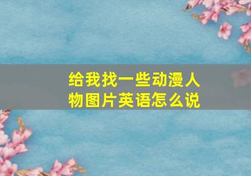 给我找一些动漫人物图片英语怎么说