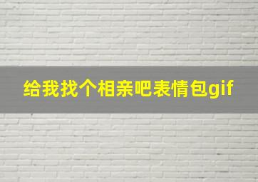 给我找个相亲吧表情包gif