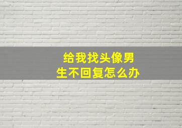 给我找头像男生不回复怎么办