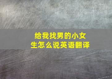 给我找男的小女生怎么说英语翻译