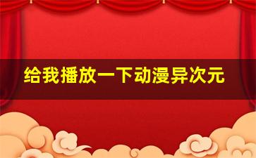 给我播放一下动漫异次元