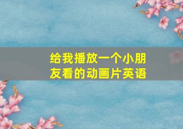 给我播放一个小朋友看的动画片英语