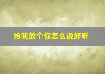 给我放个你怎么说好听