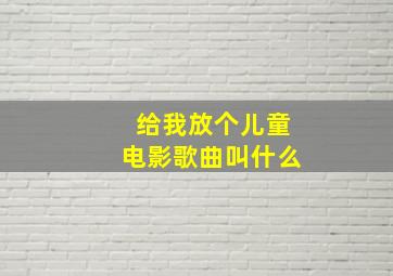 给我放个儿童电影歌曲叫什么