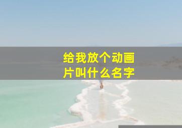 给我放个动画片叫什么名字