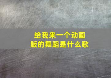 给我来一个动画版的舞蹈是什么歌