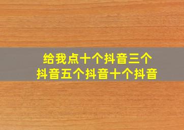 给我点十个抖音三个抖音五个抖音十个抖音