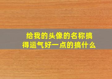 给我的头像的名称搞得运气好一点的搞什么