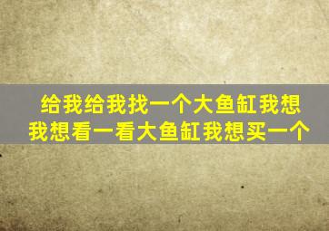 给我给我找一个大鱼缸我想我想看一看大鱼缸我想买一个