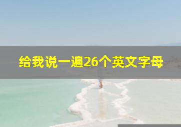 给我说一遍26个英文字母