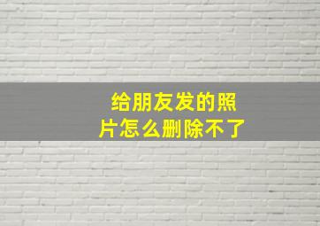 给朋友发的照片怎么删除不了