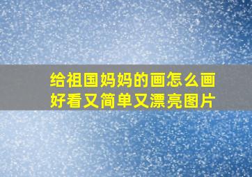 给祖国妈妈的画怎么画好看又简单又漂亮图片