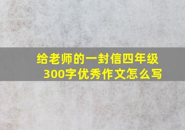 给老师的一封信四年级300字优秀作文怎么写