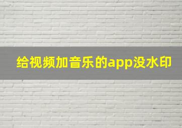 给视频加音乐的app没水印