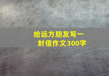 给远方朋友写一封信作文300字