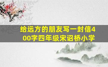 给远方的朋友写一封信400字四年级宋诏桥小学