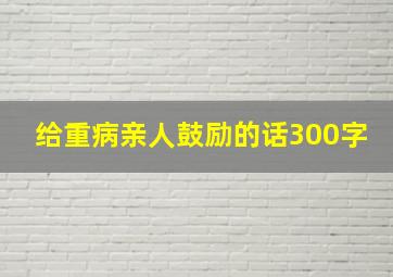 给重病亲人鼓励的话300字