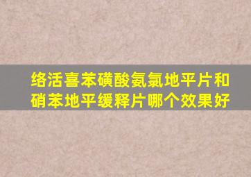 络活喜苯磺酸氨氯地平片和硝苯地平缓释片哪个效果好