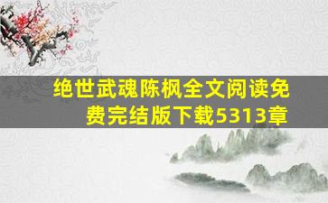 绝世武魂陈枫全文阅读免费完结版下载5313章