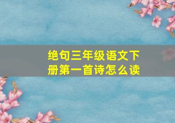 绝句三年级语文下册第一首诗怎么读