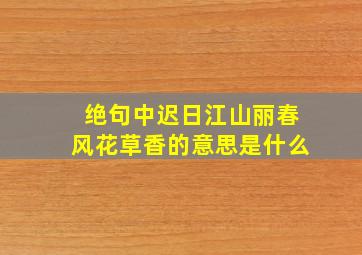 绝句中迟日江山丽春风花草香的意思是什么