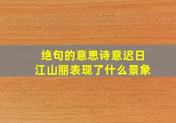 绝句的意思诗意迟日江山丽表现了什么景象