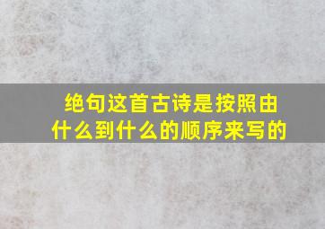 绝句这首古诗是按照由什么到什么的顺序来写的