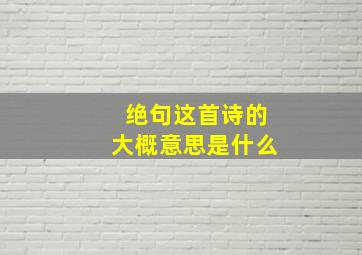 绝句这首诗的大概意思是什么