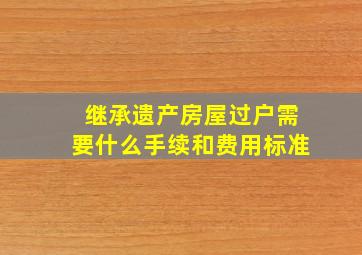 继承遗产房屋过户需要什么手续和费用标准