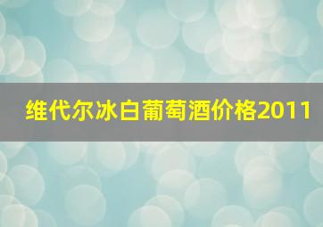 维代尔冰白葡萄酒价格2011