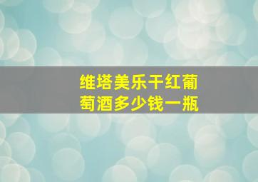 维塔美乐干红葡萄酒多少钱一瓶