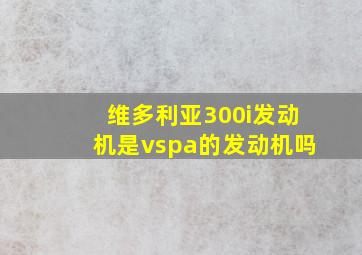 维多利亚300i发动机是vspa的发动机吗