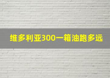 维多利亚300一箱油跑多远