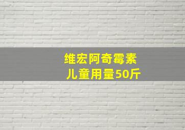 维宏阿奇霉素儿童用量50斤