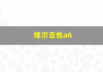 维尔吉他a6