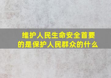 维护人民生命安全首要的是保护人民群众的什么