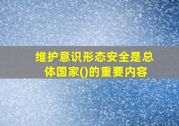 维护意识形态安全是总体国家()的重要内容