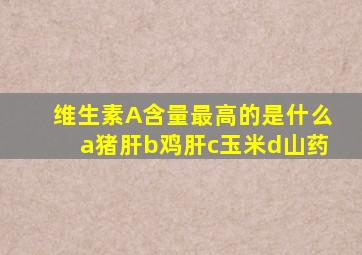 维生素A含量最高的是什么a猪肝b鸡肝c玉米d山药