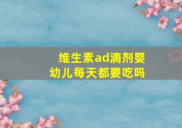 维生素ad滴剂婴幼儿每天都要吃吗