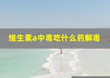 维生素a中毒吃什么药解毒