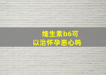 维生素b6可以治怀孕恶心吗