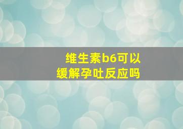 维生素b6可以缓解孕吐反应吗