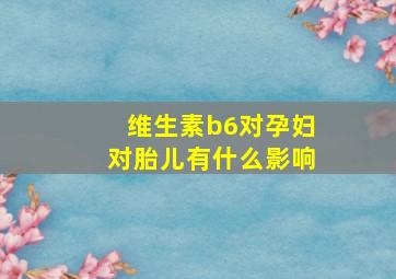 维生素b6对孕妇对胎儿有什么影响