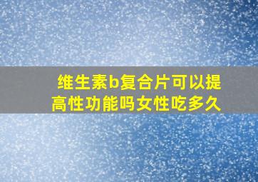 维生素b复合片可以提高性功能吗女性吃多久