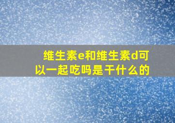 维生素e和维生素d可以一起吃吗是干什么的