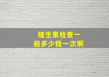 维生素检查一般多少钱一次啊