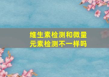 维生素检测和微量元素检测不一样吗