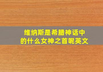 维纳斯是希腊神话中的什么女神之首呢英文