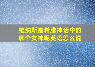 维纳斯是希腊神话中的哪个女神呢英语怎么说